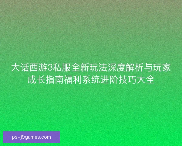 大话西游3私服全新玩法深度解析与玩家成长指南福利系统进阶技巧大全